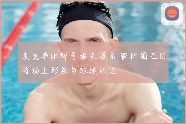 麦克毕比绰号由来曝光 解析国王旧将场上形象与球迷记忆