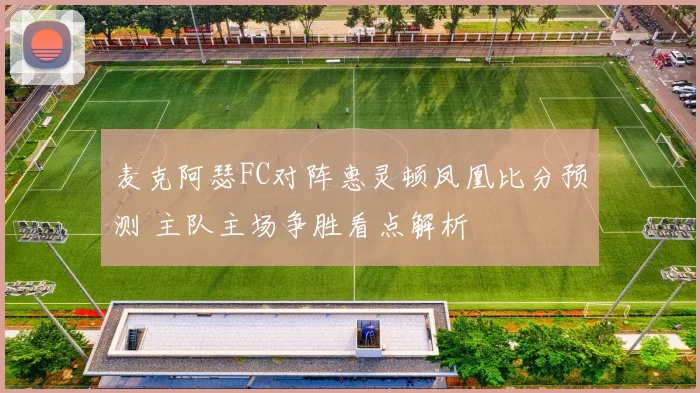 麦克阿瑟FC对阵惠灵顿凤凰比分预测 主队主场争胜看点解析