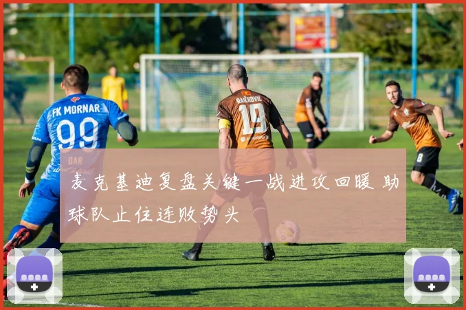 麦克基迪复盘关键一战进攻回暖 助球队止住连败势头