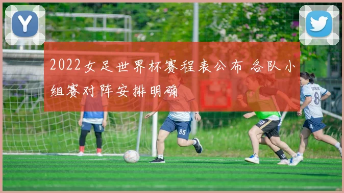 2022女足世界杯赛程表公布 各队小组赛对阵安排明确