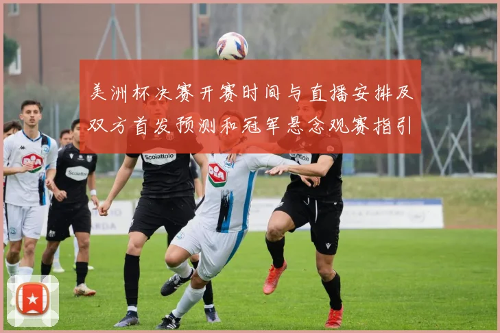 美洲杯决赛开赛时间与直播安排及双方首发预测和冠军悬念观赛指引
