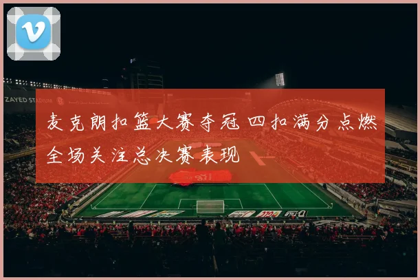 麦克朗扣篮大赛夺冠 四扣满分点燃全场关注总决赛表现