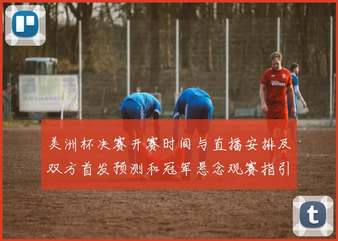 美洲杯决赛开赛时间与直播安排及双方首发预测和冠军悬念观赛指引