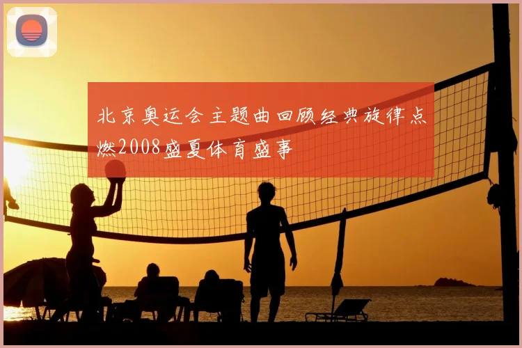 北京奥运会主题曲回顾经典旋律点燃2008盛夏体育盛事