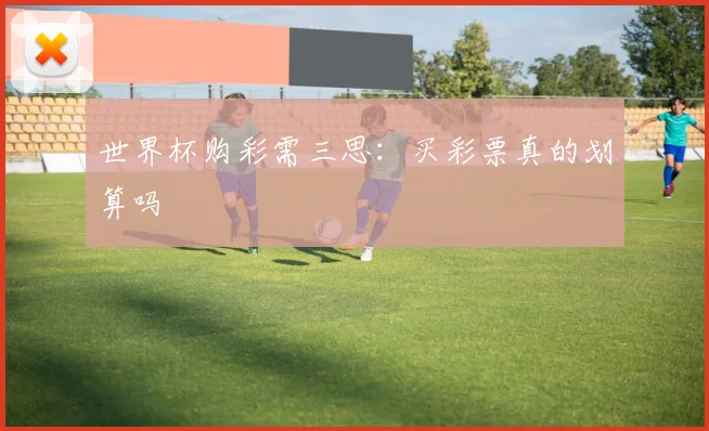 世界杯购彩需三思：买彩票真的划算吗