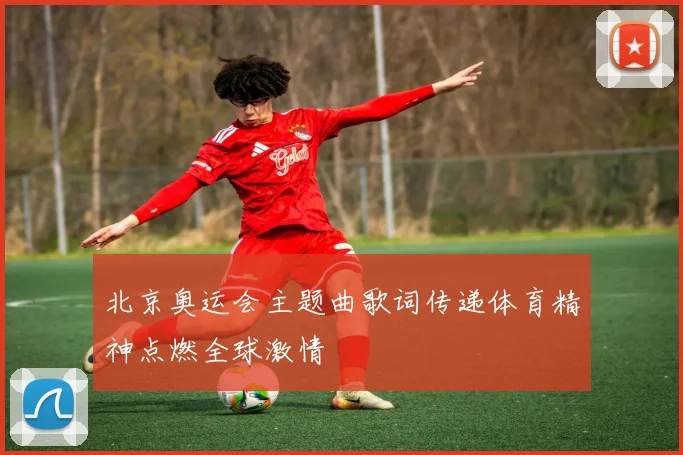 北京奥运会主题曲歌词传递体育精神点燃全球激情