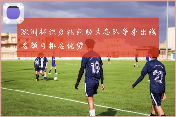 欧洲杯积分礼包助力各队争夺出线名额与排名优势