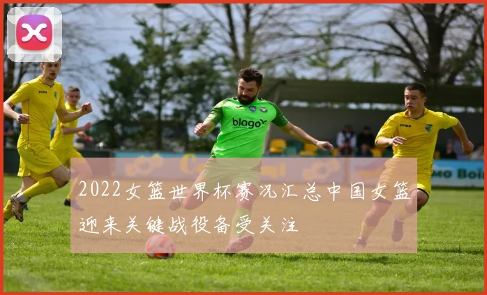 2022女篮世界杯赛况汇总中国女篮迎来关键战役备受关注