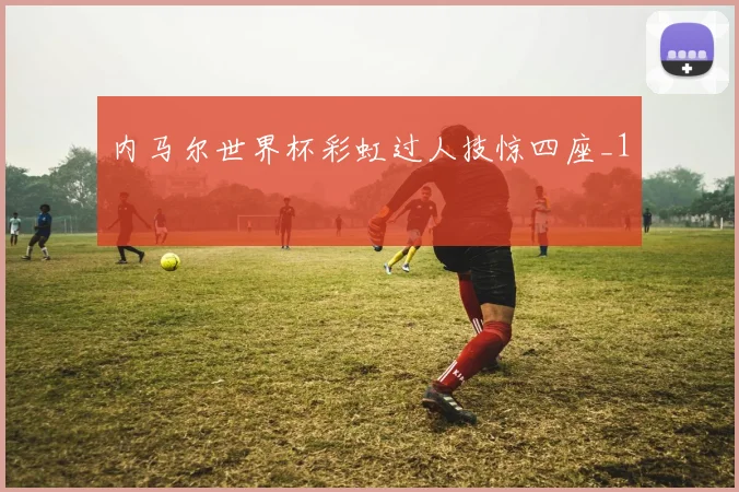 内马尔世界杯彩虹过人技惊四座_1