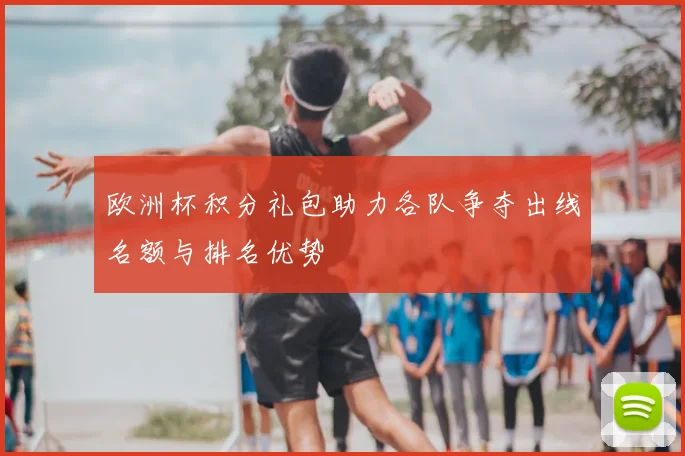 欧洲杯积分礼包助力各队争夺出线名额与排名优势