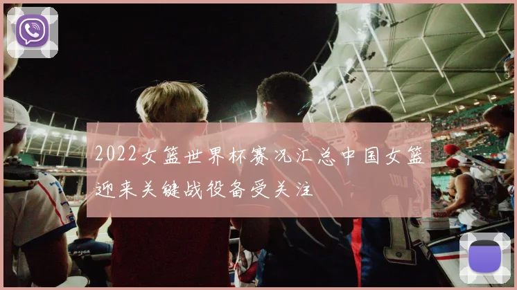 2022女篮世界杯赛况汇总中国女篮迎来关键战役备受关注