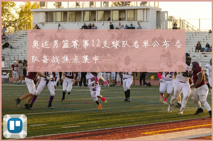 奥运男篮赛事12支球队名单公布 各队备战焦点集中