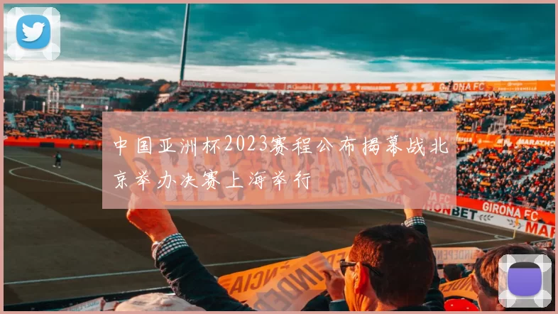 中国亚洲杯2023赛程公布揭幕战北京举办决赛上海举行