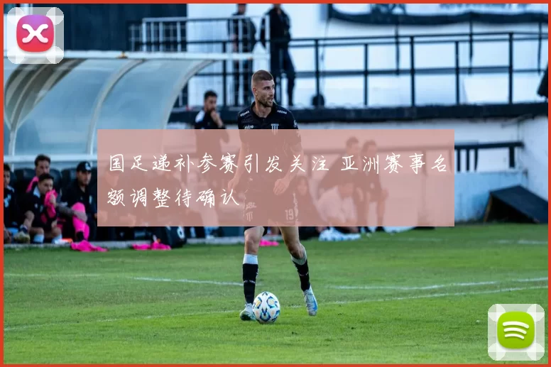 国足递补参赛引发关注 亚洲赛事名额调整待确认