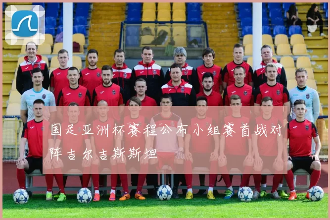 国足亚洲杯赛程公布小组赛首战对阵吉尔吉斯斯坦