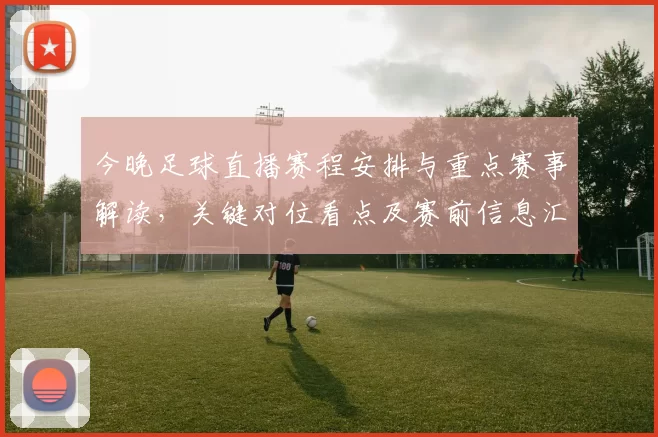 今晚足球直播赛程安排与重点赛事解读，关键对位看点及赛前信息汇总